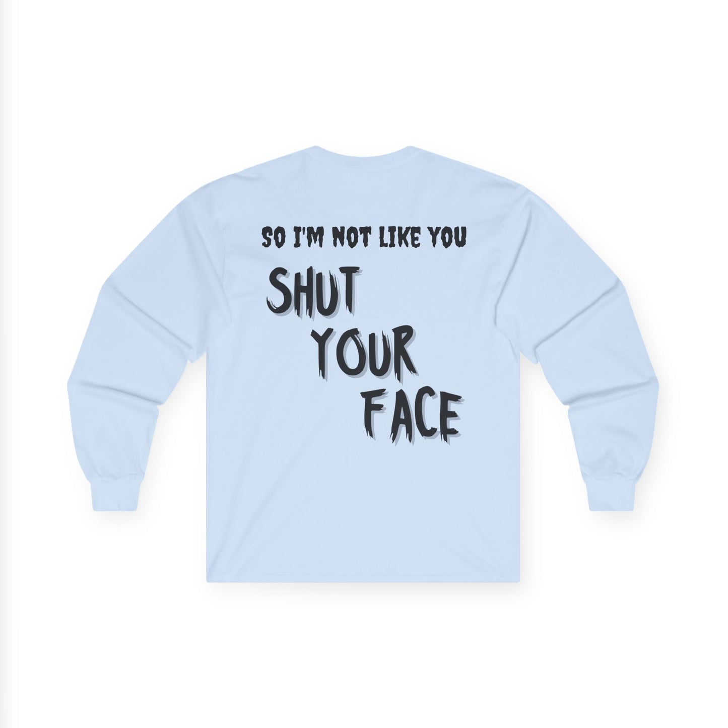 Shut Your Face Long Sleeve Tee — “So I’m Not Like You, Shut Your Face”