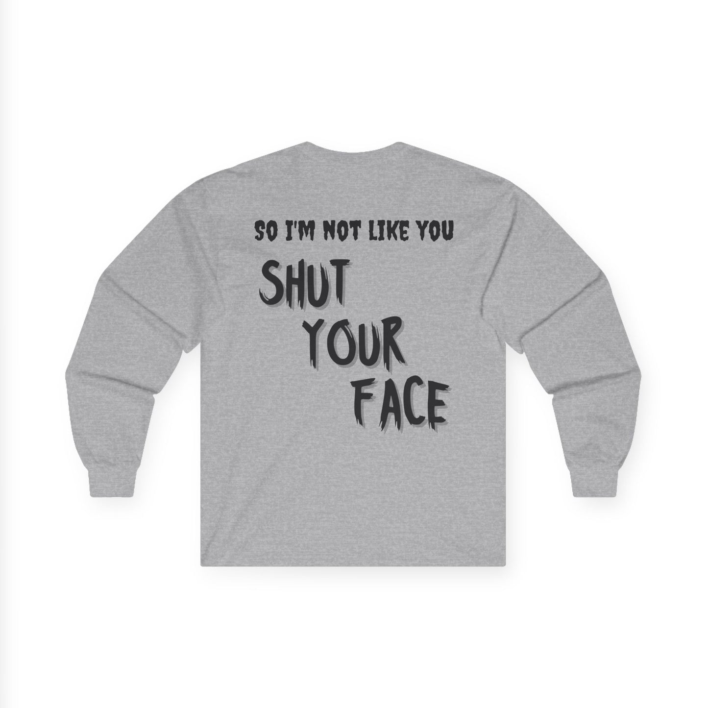 Shut Your Face Long Sleeve Tee — “So I’m Not Like You, Shut Your Face”