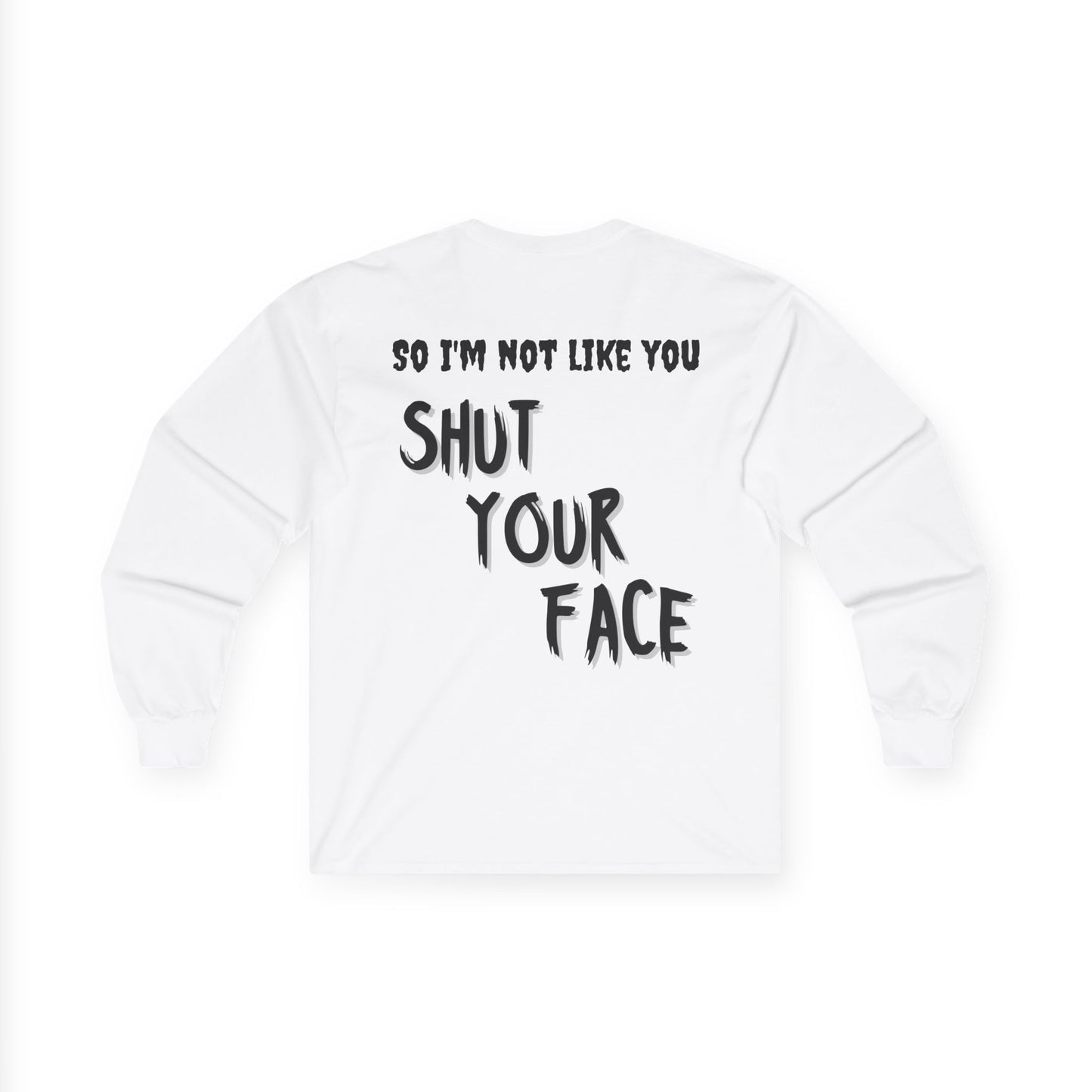 Shut Your Face Long Sleeve Tee — “So I’m Not Like You, Shut Your Face”
