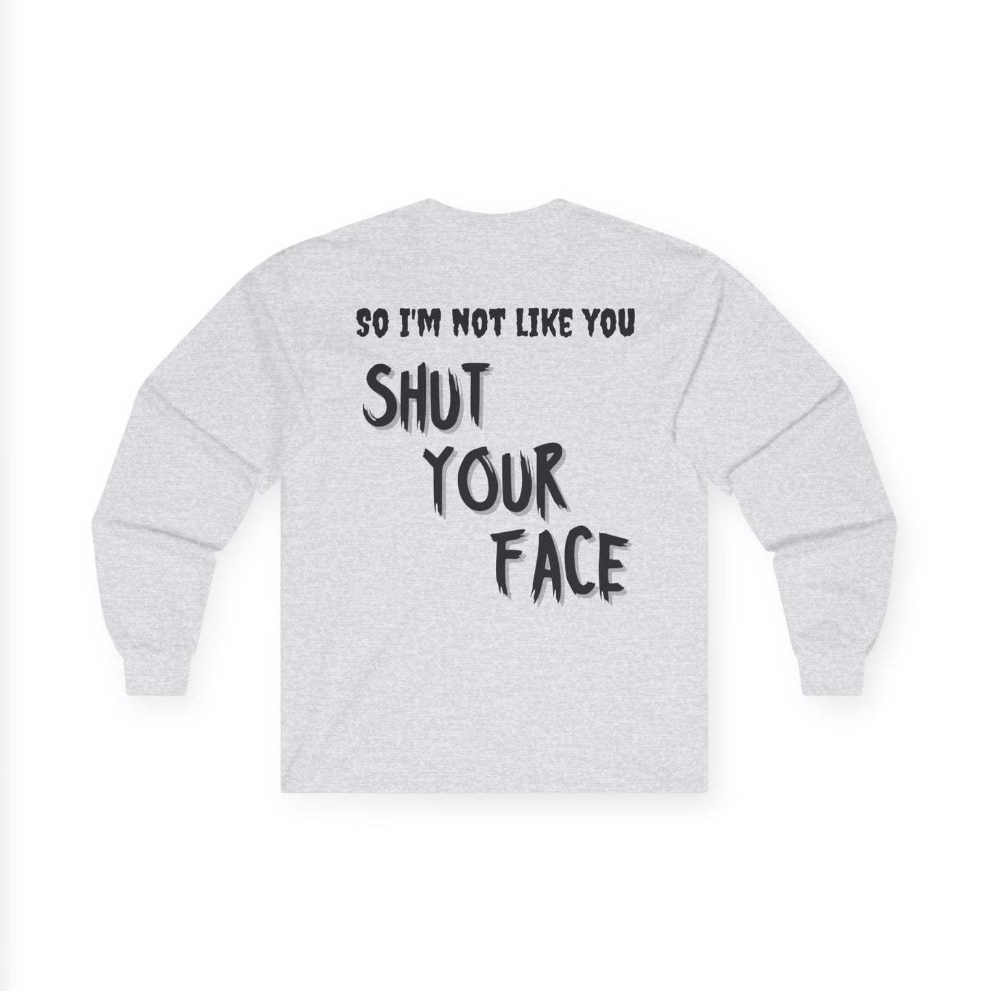 Shut Your Face Long Sleeve Tee — “So I’m Not Like You, Shut Your Face”