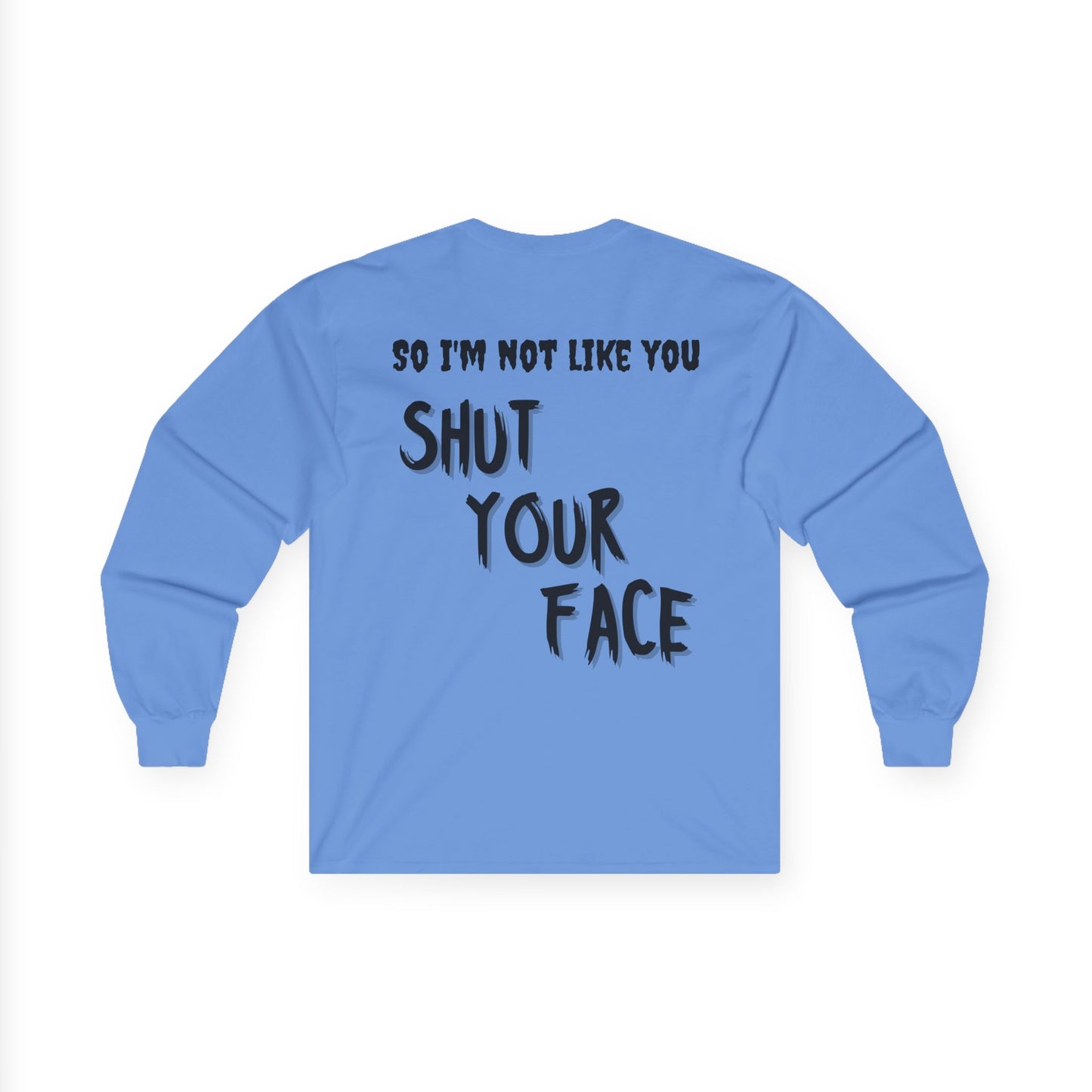 Shut Your Face Long Sleeve Tee — “So I’m Not Like You, Shut Your Face”